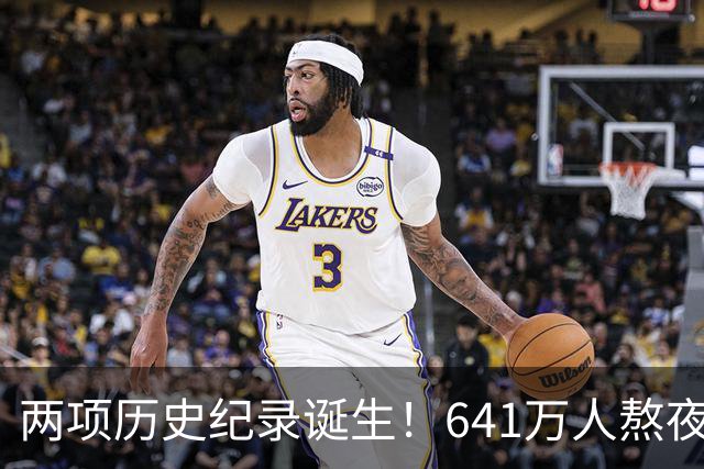 两项历史纪录诞生!641万人熬夜观战,NBA热度彻底回来了