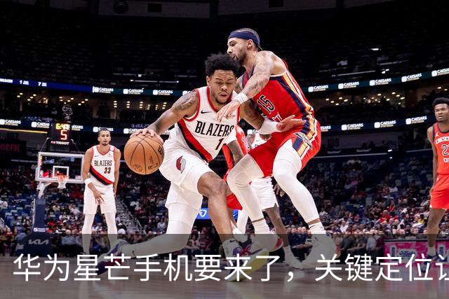 华为星芒手机要来了，关键定位让友商慌了