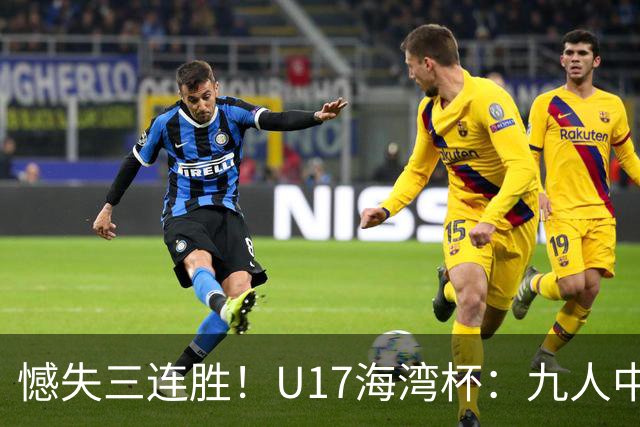 憾失三连胜！U17海湾杯：九人中国3比3十人巴林，彭显宸、冀政浩染红，杨宸硕世界波