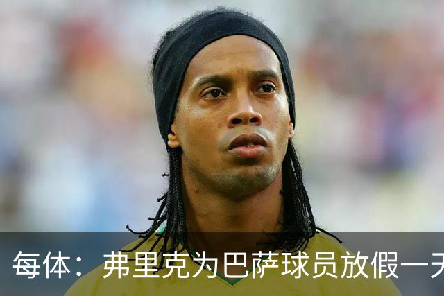 每体：弗里克为巴萨球员放假一天，仍有11名球员自愿投入训练