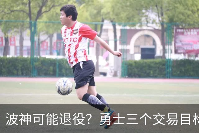 波神可能退役？勇士三个交易目标出炉，该怎么选？