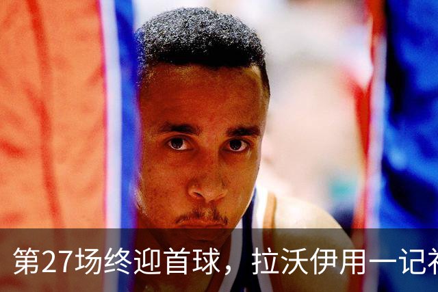第27场终迎首球，拉沃伊用一记补射终结金骑士三连败